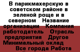 В парикмахерскую в советском районе в зеленой роще и в северном › Название организации ­ Компания-работодатель › Отрасль предприятия ­ Другое › Минимальный оклад ­ 20 000 - Все города Работа » Вакансии   . Московская обл.,Лыткарино г.
